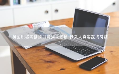 档案职称考试培训费用大揭秘 过来人真实踩坑总结