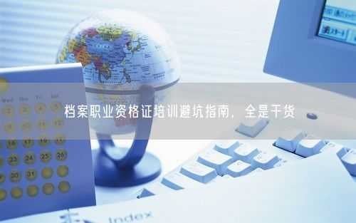 档案职业资格证培训避坑指南，全是干货