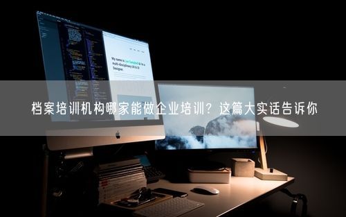 档案培训机构哪家能做企业培训？这篇大实话告诉你