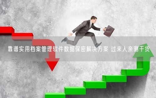 靠谱实用档案管理软件数据保密解决方案 过来人亲测干货