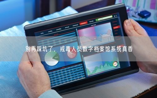 别再踩坑了，戒毒人员数字档案馆系统真香
