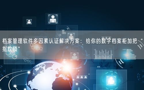 档案管理软件多因素认证解决方案：给你的数字档案柜加把“指纹锁”