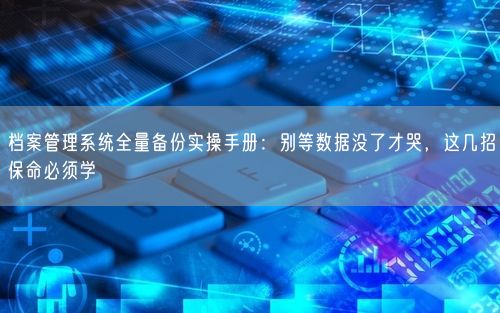 档案管理系统全量备份实操手册：别等数据没了才哭，这几招保命必须学