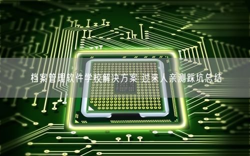 档案管理软件学校解决方案 过来人亲测踩坑总结