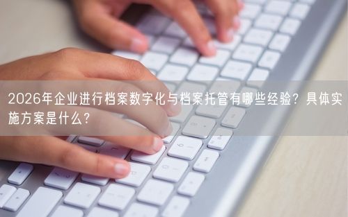 2026年企业进行档案数字化与档案托管有哪些经验？具体实施方案是什么？