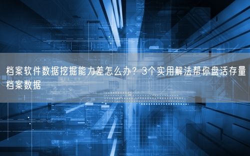 档案软件数据挖掘能力差怎么办？3个实用解法帮你盘活存量档案数据