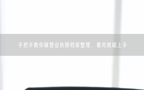 手把手教你做营业执照档案整理，看完就能上手