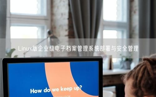 Linux版企业级电子档案管理系统部署与安全管理
