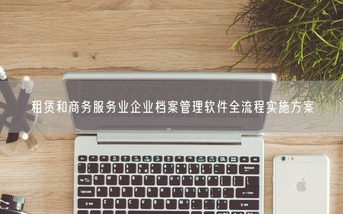 租赁和商务服务业企业档案管理软件全流程实施方案