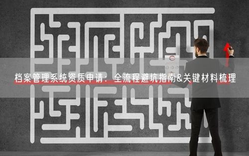 档案管理系统资质申请：全流程避坑指南&关键材料梳理