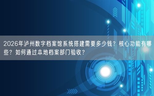 2026年泸州数字档案馆系统搭建需要多少钱？核心功能有哪些？如何通过本地档案部门验收？