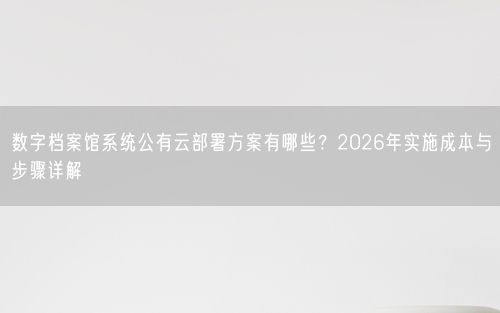 数字档案馆系统公有云部署方案有哪些？2026年实施成本与步骤详解
