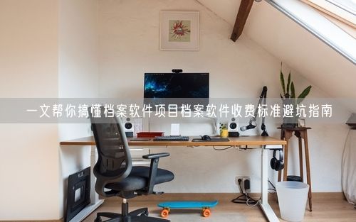 一文帮你搞懂档案软件项目档案软件收费标准避坑指南