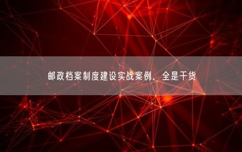 邮政档案制度建设实战案例，全是干货