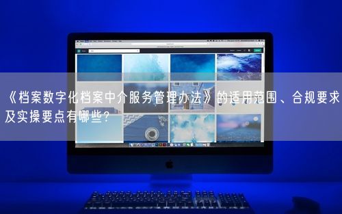 《档案数字化档案中介服务管理办法》的适用范围、合规要求及实操要点有哪些？
