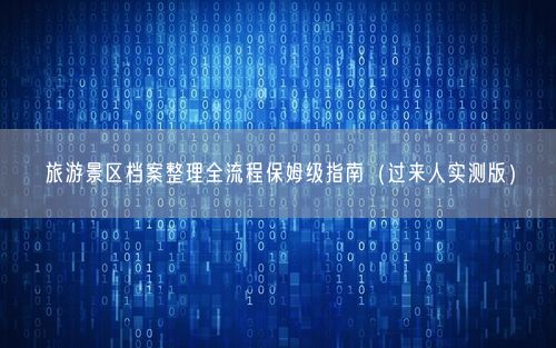 旅游景区档案整理全流程保姆级指南（过来人实测版）
