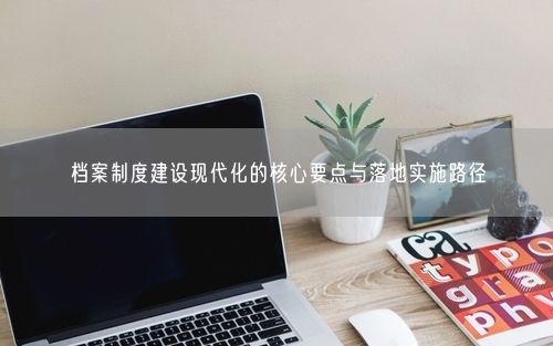 档案制度建设现代化的核心要点与落地实施路径