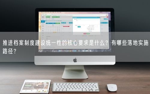 推进档案制度建设统一性的核心要求是什么？有哪些落地实施路径？