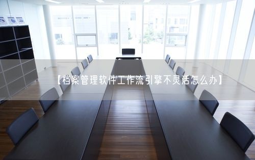 【档案管理软件工作流引擎不灵活怎么办】