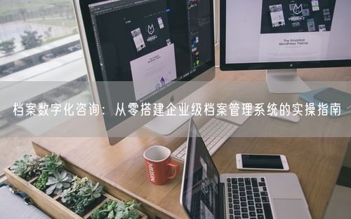 档案数字化咨询：从零搭建企业级档案管理系统的实操指南