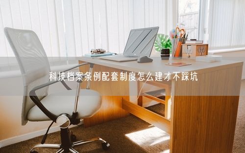 科技档案条例配套制度怎么建才不踩坑