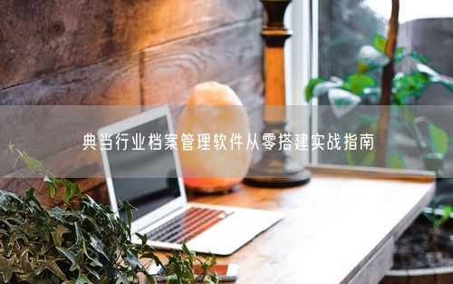 典当行业档案管理软件从零搭建实战指南