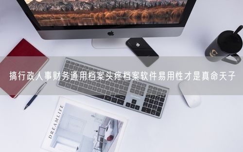 搞行政人事财务通用档案头疼档案软件易用性才是真命天子