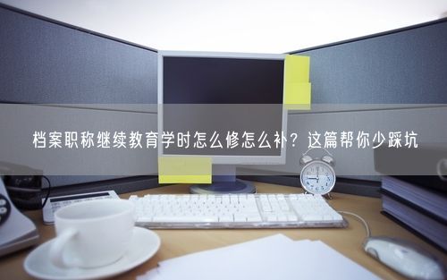 档案职称继续教育学时怎么修怎么补？这篇帮你少踩坑