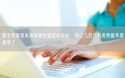 数字档案馆系统部署性能优化实战：别让几百万档案把服务器拖垮了