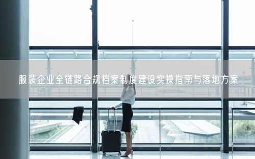 服装企业全链路合规档案制度建设实操指南与落地方案