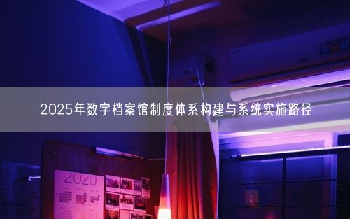 2025年数字档案馆制度体系构建与系统实施路径