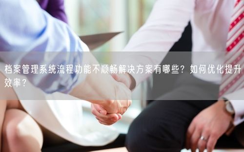 档案管理系统流程功能不顺畅解决方案有哪些？如何优化提升效率？