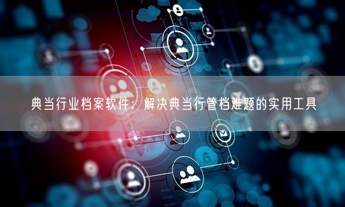 典当行业档案软件：解决典当行管档难题的实用工具