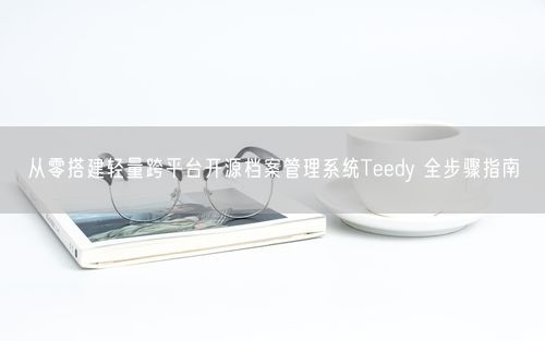 从零搭建轻量跨平台开源档案管理系统Teedy 全步骤指南