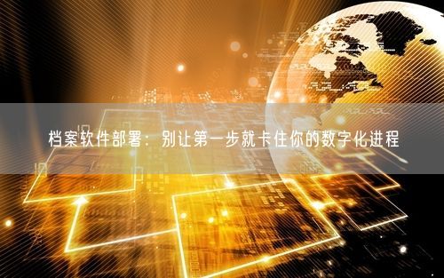档案软件部署：别让第一步就卡住你的数字化进程
