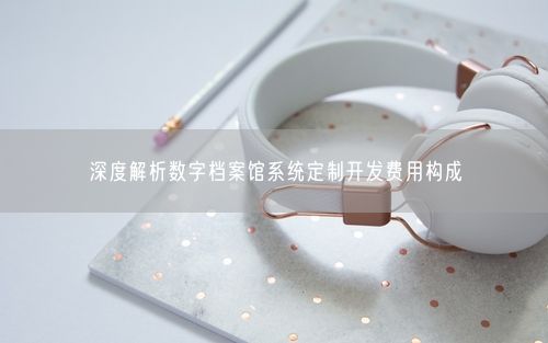 深度解析数字档案馆系统定制开发费用构成