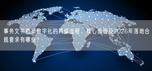 事务文书档案数字化的具体流程、核心价值及2026年落地合规要求有哪些？