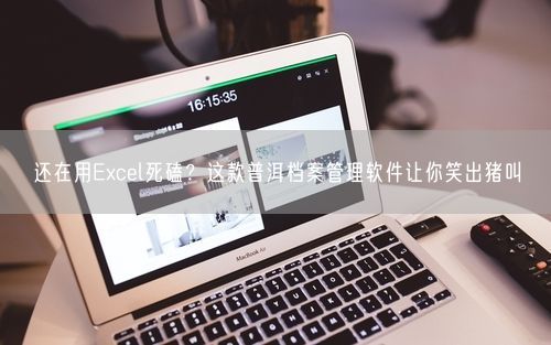 还在用Excel死磕？这款普洱档案管理软件让你笑出猪叫