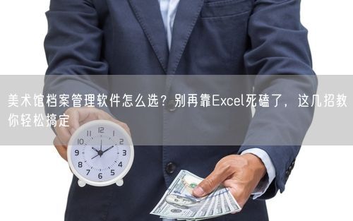 美术馆档案管理软件怎么选？别再靠Excel死磕了，这几招教你轻松搞定