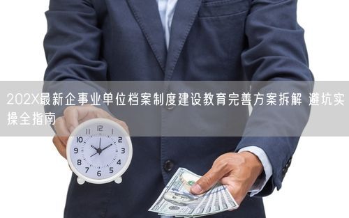 202X最新企事业单位档案制度建设教育完善方案拆解 避坑实操全指南