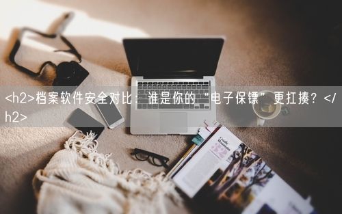 <h2>档案软件安全对比：谁是你的“电子保镖”更扛揍？</h2>