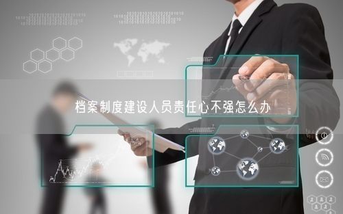档案制度建设人员责任心不强怎么办