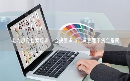 电力部门档案培训：合规要求与实操管理干货全指南