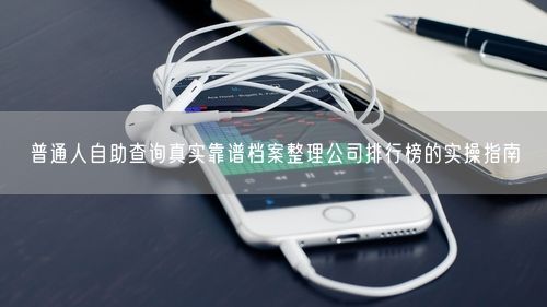 普通人自助查询真实靠谱档案整理公司排行榜的实操指南