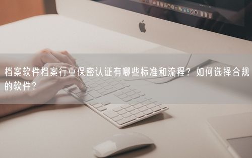 档案软件档案行业保密认证有哪些标准和流程？如何选择合规的软件？