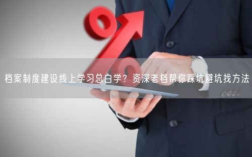档案制度建设线上学习总白学？资深老档帮你踩坑避坑找方法