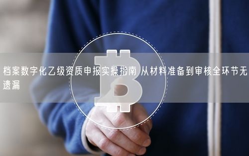 档案数字化乙级资质申报实操指南 从材料准备到审核全环节无遗漏