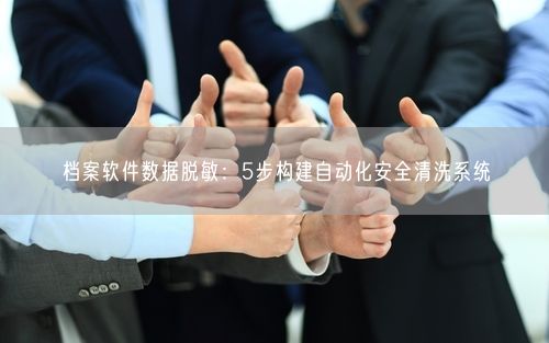 档案软件数据脱敏：5步构建自动化安全清洗系统