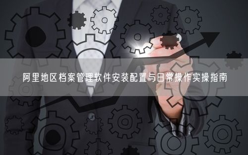 阿里地区档案管理软件安装配置与日常操作实操指南