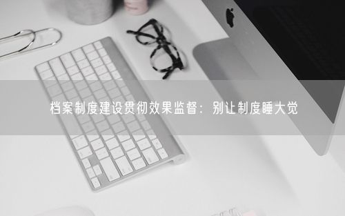 档案制度建设贯彻效果监督：别让制度睡大觉